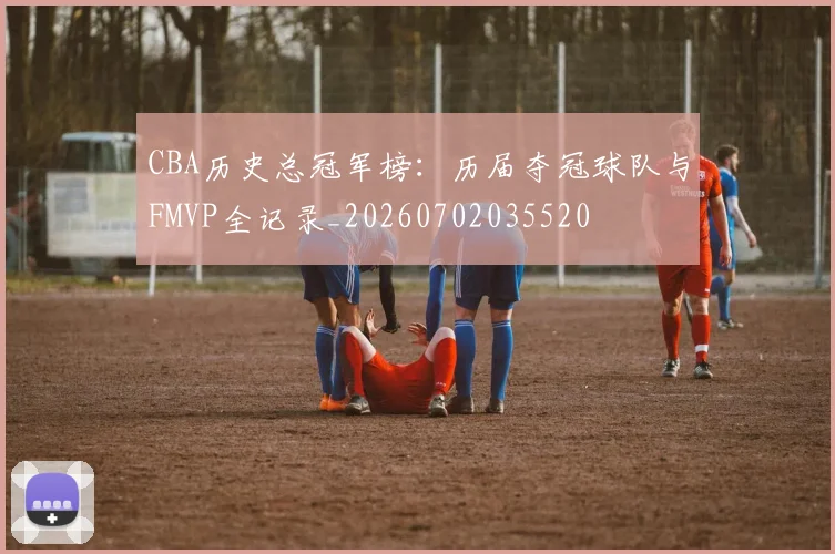 CBA历史总冠军榜：历届夺冠球队与FMVP全记录_20260702035520
