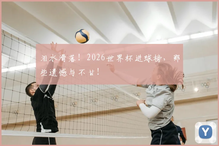 泪水滑落!2026世界杯进球榜,那些遗憾与不甘!