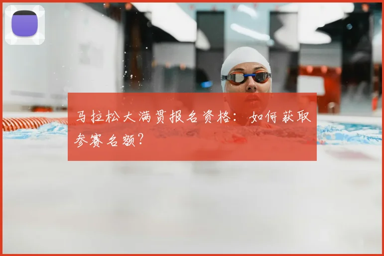 马拉松大满贯报名资格：如何获取参赛名额？