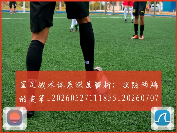 国足战术体系深度解析:攻防两端的变革_20260527111855_20260707014325