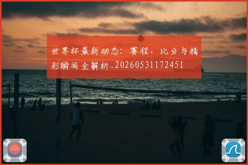 世界杯最新动态：赛程、比分与精彩瞬间全解析_20260531172451