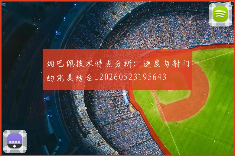 姆巴佩技术特点分析：速度与射门的完美结合_20260523195643