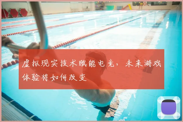 虚拟现实技术赋能电竞，未来游戏体验将如何改变