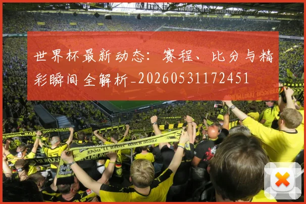 世界杯最新动态:赛程、比分与精彩瞬间全解析_20260531172451