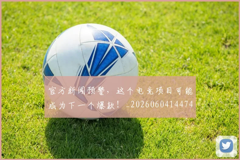 官方新闻预警，这个电竞项目可能成为下一个爆款！_20260604144745