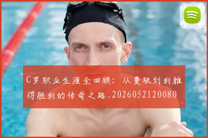 C罗职业生涯全回顾：从曼联到利雅得胜利的传奇之路_20260521200802