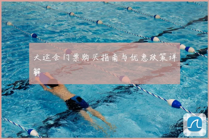 大运会门票购买指南与优惠政策详解