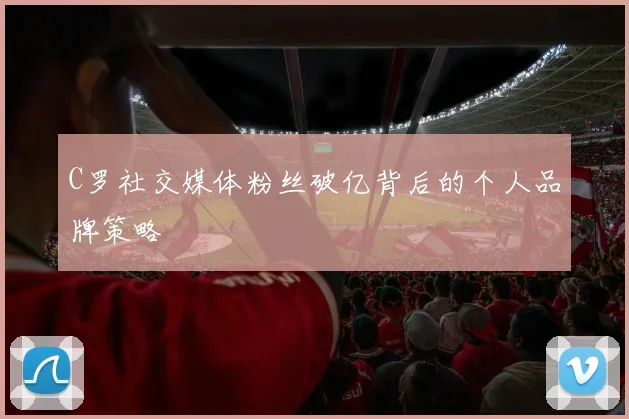 C罗社交媒体粉丝破亿背后的个人品牌策略