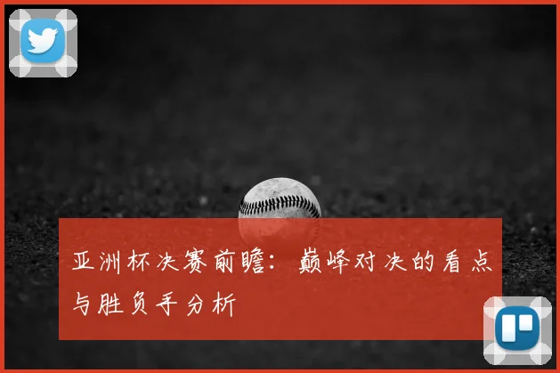 亚洲杯决赛前瞻：巅峰对决的看点与胜负手分析