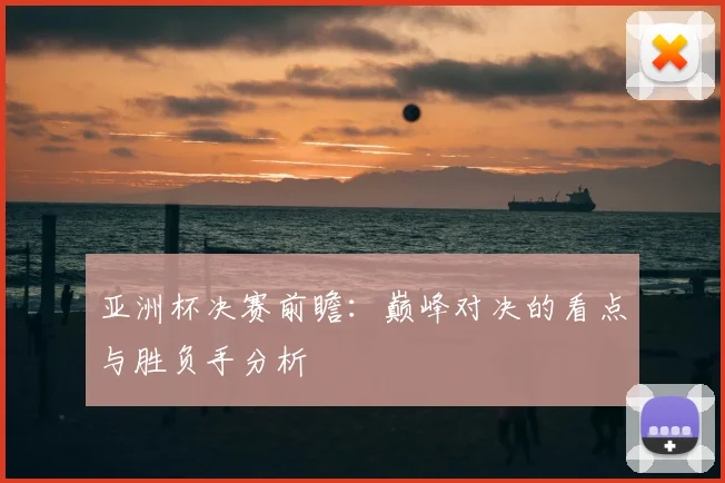 亚洲杯决赛前瞻：巅峰对决的看点与胜负手分析