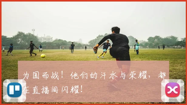 为国而战!他们的汗水与荣耀,都在直播间闪耀!