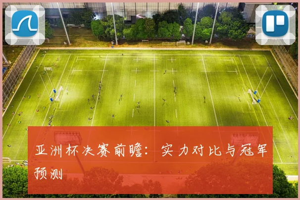 亚洲杯决赛前瞻:实力对比与冠军预测
