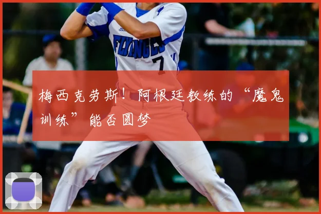 梅西克劳斯！阿根廷教练的“魔鬼训练”能否圆梦