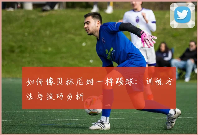 如何像贝林厄姆一样踢球:训练方法与技巧分析