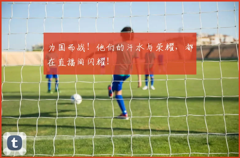为国而战！他们的汗水与荣耀，都在直播间闪耀！