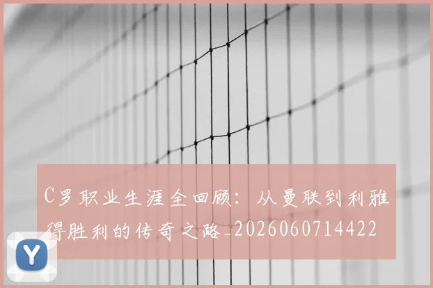 C罗职业生涯全回顾:从曼联到利雅得胜利的传奇之路_20260607144226
