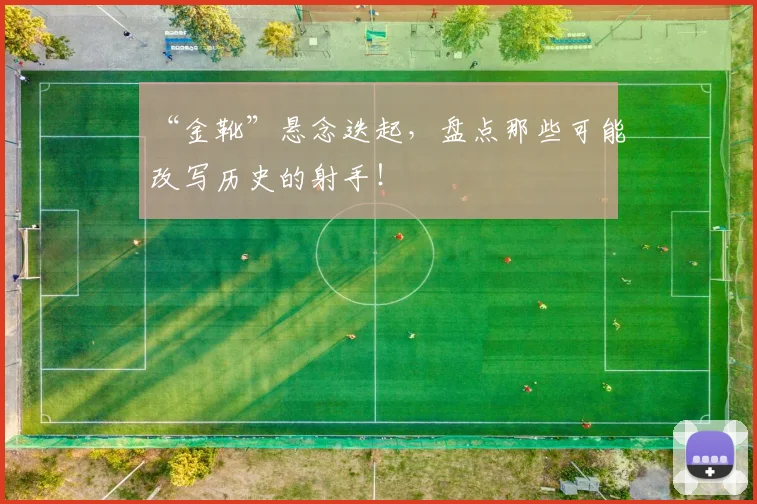 “金靴”悬念迭起，盘点那些可能改写历史的射手！