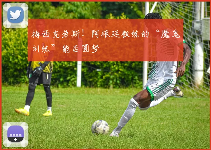 梅西克劳斯!阿根廷教练的“魔鬼训练”能否圆梦
