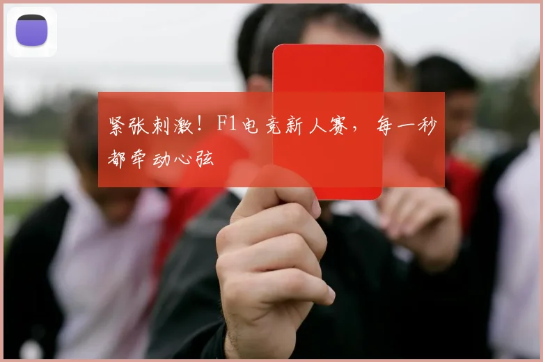 紧张刺激！F1电竞新人赛，每一秒都牵动心弦