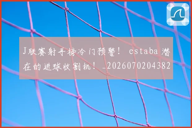 J联赛射手榜冷门预警！ estaba 潜在的进球收割机！_20260702043828
