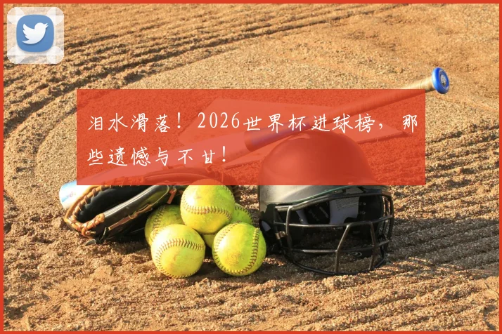 泪水滑落！2026世界杯进球榜，那些遗憾与不甘！
