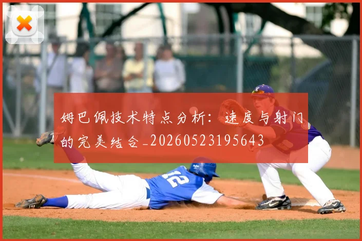 姆巴佩技术特点分析:速度与射门的完美结合_20260523195643