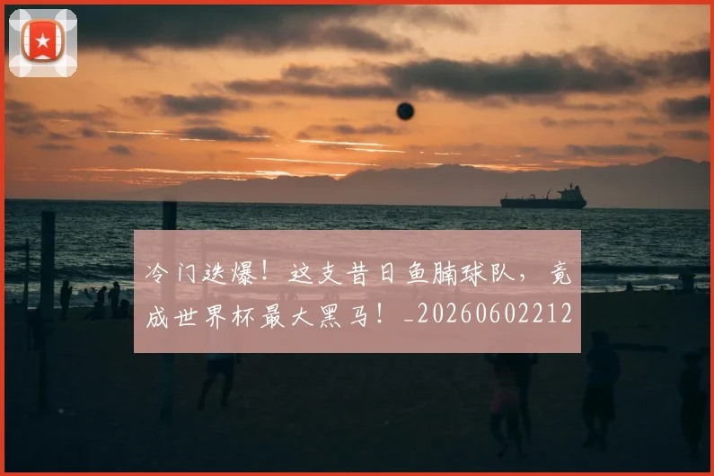 冷门迭爆！这支昔日鱼腩球队，竟成世界杯最大黑马！_20260602212507