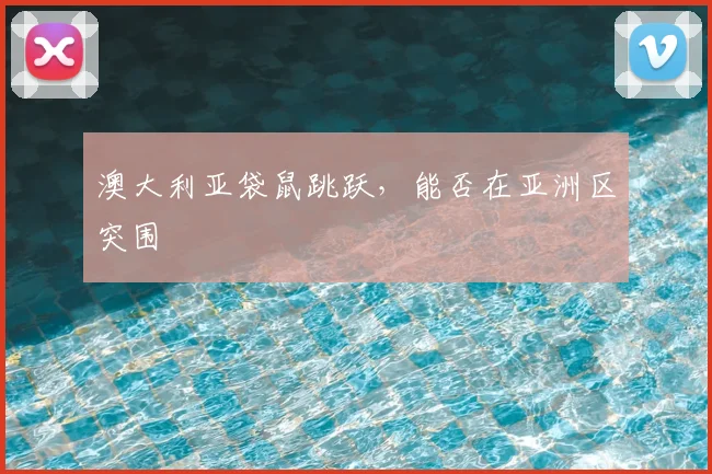 澳大利亚袋鼠跳跃，能否在亚洲区突围