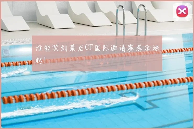 谁能笑到最后CF国际邀请赛悬念迭起!