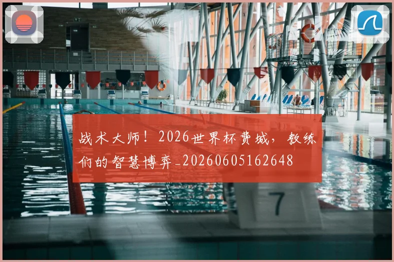 战术大师！2026世界杯费城，教练们的智慧博弈_20260605162648