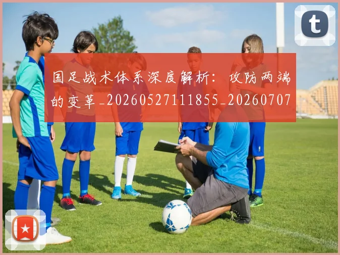 国足战术体系深度解析:攻防两端的变革_20260527111855_20260707014325