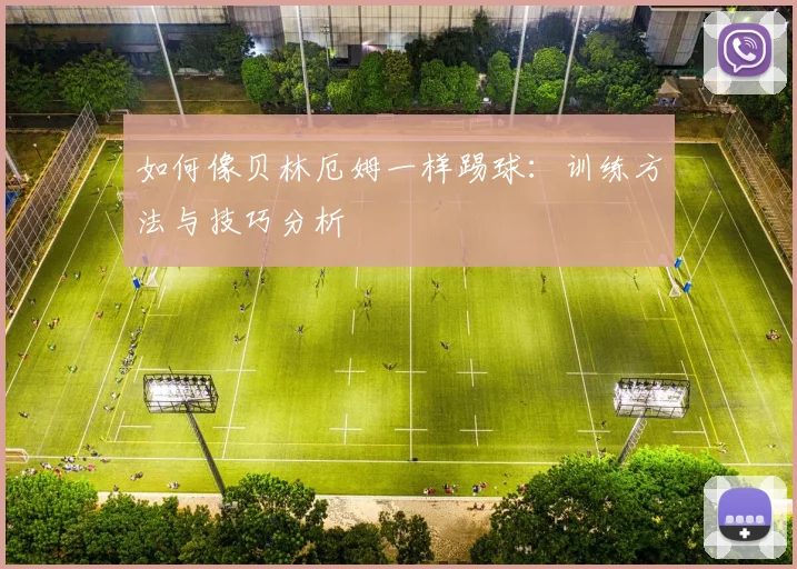如何像贝林厄姆一样踢球:训练方法与技巧分析