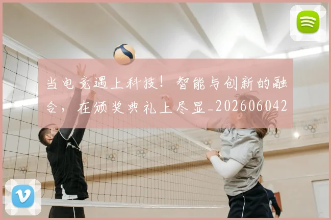 当电竞遇上科技！智能与创新的融合，在颁奖典礼上尽显_20260604233134_20260707152748