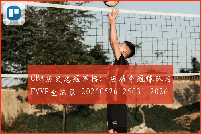 CBA历史总冠军榜:历届夺冠球队与FMVP全记录_20260526125031_20260702163537