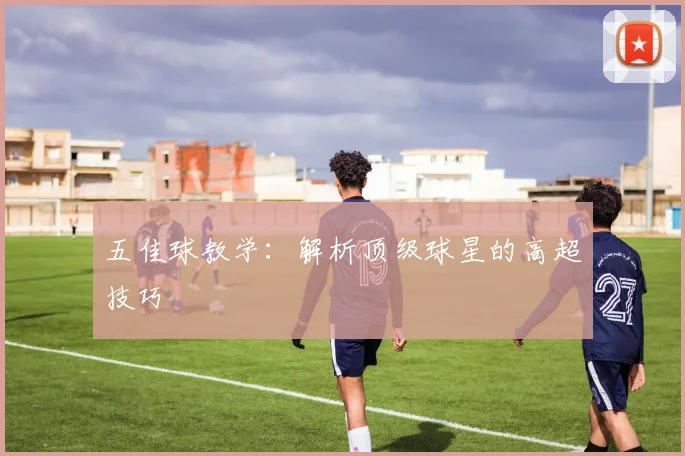 五佳球教学:解析顶级球星的高超技巧