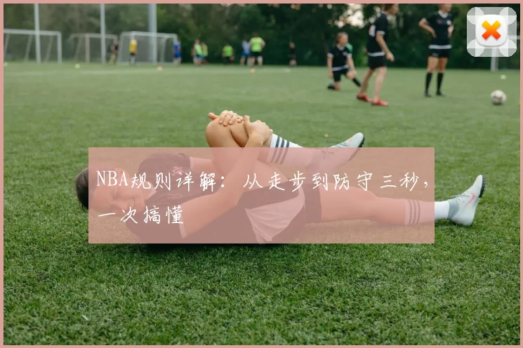 NBA规则详解：从走步到防守三秒，一次搞懂