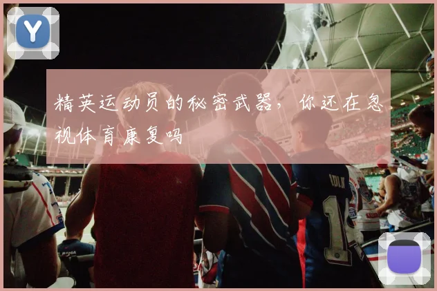 精英运动员的秘密武器，你还在忽视体育康复吗