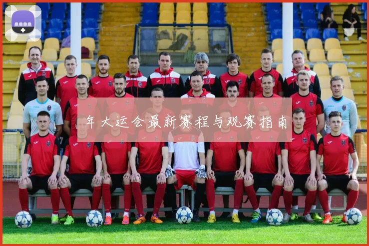 年大运会最新赛程与观赛指南