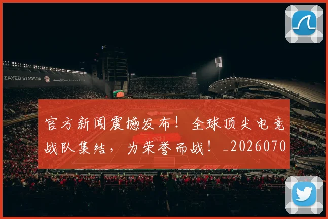 官方新闻震撼发布！全球顶尖电竞战队集结，为荣誉而战！_20260707144337