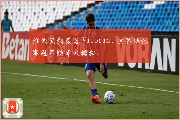谁能笑到最后 Valorant 世界锦标赛冠军赔率大揭秘!