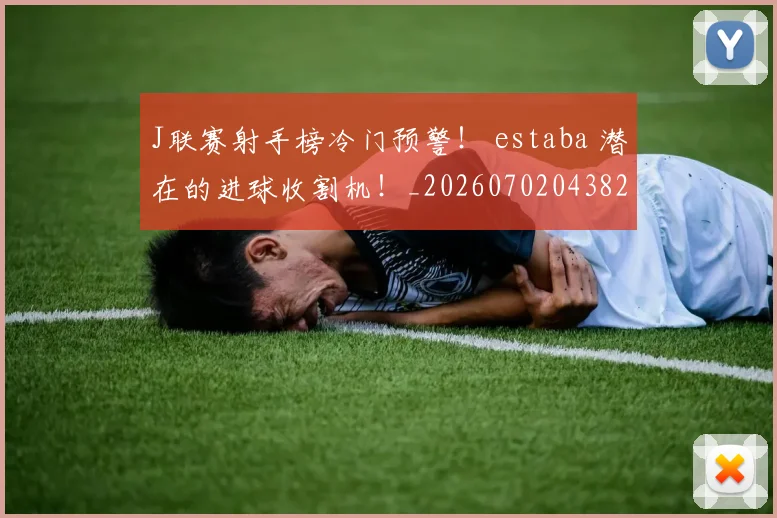 J联赛射手榜冷门预警！ estaba 潜在的进球收割机！_20260702043828