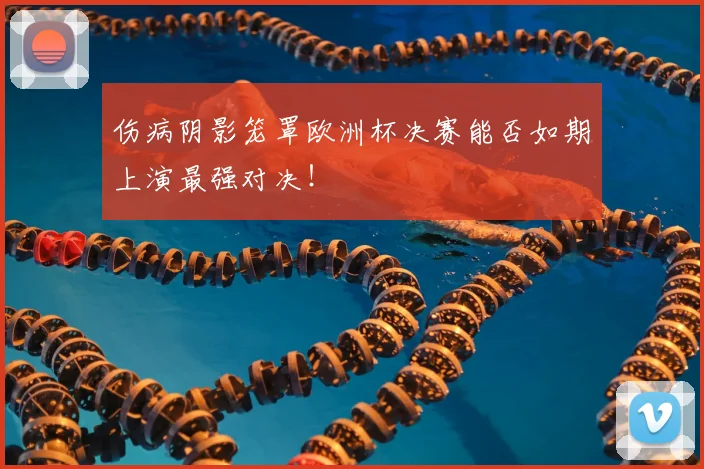 伤病阴影笼罩欧洲杯决赛能否如期上演最强对决!