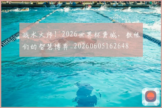 战术大师!2026世界杯费城,教练们的智慧博弈_20260605162648