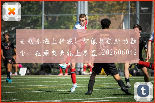 当电竞遇上科技！智能与创新的融合，在颁奖典礼上尽显_20260604233134_20260707152748