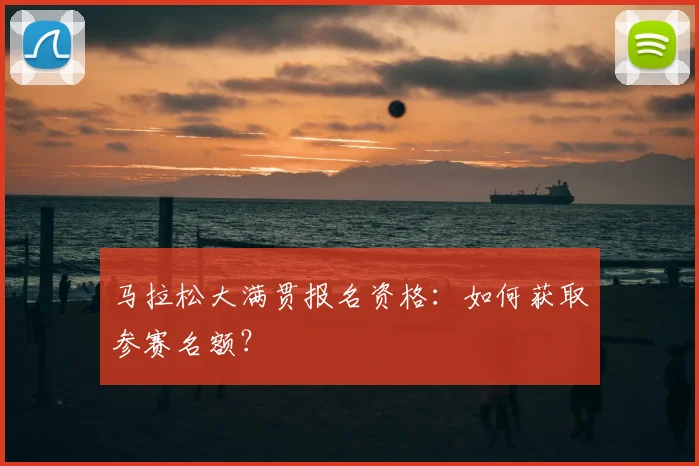 马拉松大满贯报名资格:如何获取参赛名额?